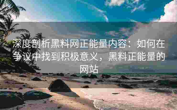 深度剖析黑料网正能量内容：如何在争议中找到积极意义，黑料正能量的网站