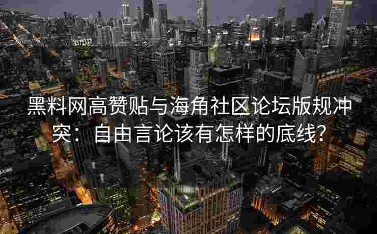 黑料网高赞贴与海角社区论坛版规冲突：自由言论该有怎样的底线？