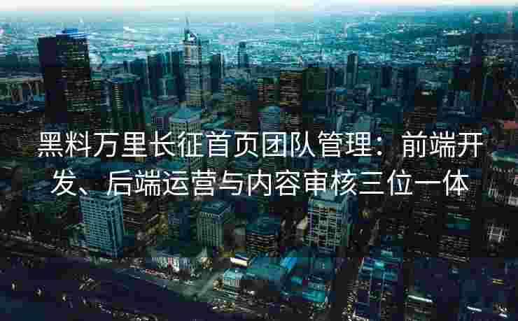 黑料万里长征首页团队管理：前端开发、后端运营与内容审核三位一体