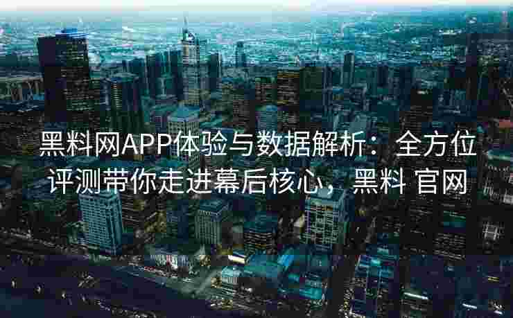 黑料网APP体验与数据解析：全方位评测带你走进幕后核心，黑料 官网