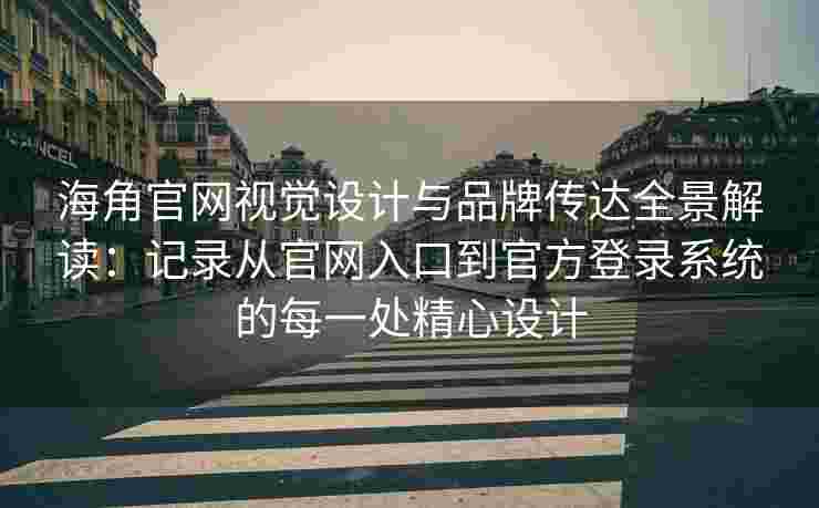 海角官网视觉设计与品牌传达全景解读：记录从官网入口到官方登录系统的每一处精心设计