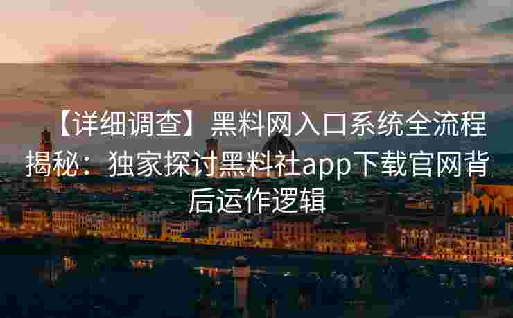 【详细调查】黑料网入口系统全流程揭秘：独家探讨黑料社app下载官网背后运作逻辑