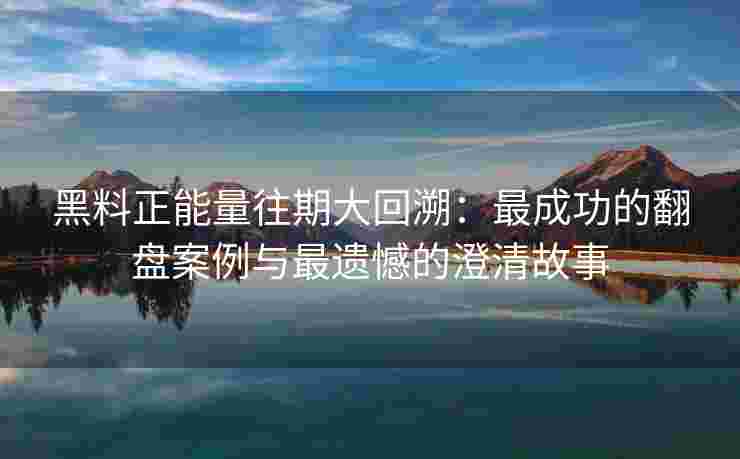 黑料正能量往期大回溯：最成功的翻盘案例与最遗憾的澄清故事