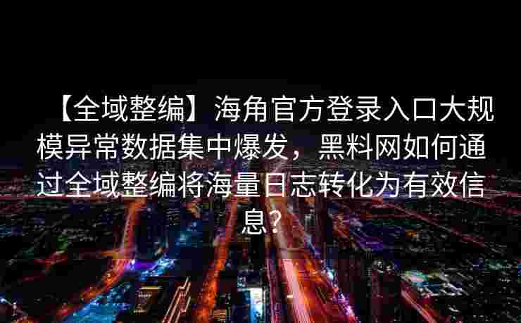 【全域整编】海角官方登录入口大规模异常数据集中爆发，黑料网如何通过全域整编将海量日志转化为有效信息？