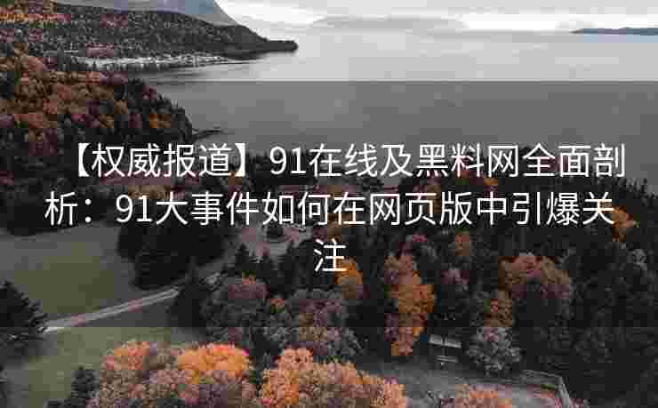 【权威报道】91在线及黑料网全面剖析：91大事件如何在网页版中引爆关注