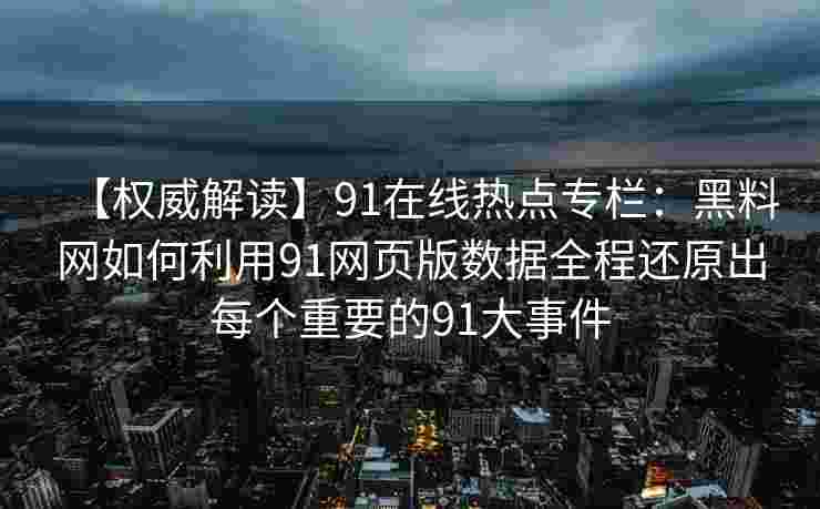 【权威解读】91在线热点专栏：黑料网如何利用91网页版数据全程还原出每个重要的91大事件