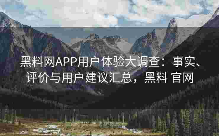 黑料网APP用户体验大调查：事实、评价与用户建议汇总，黑料 官网