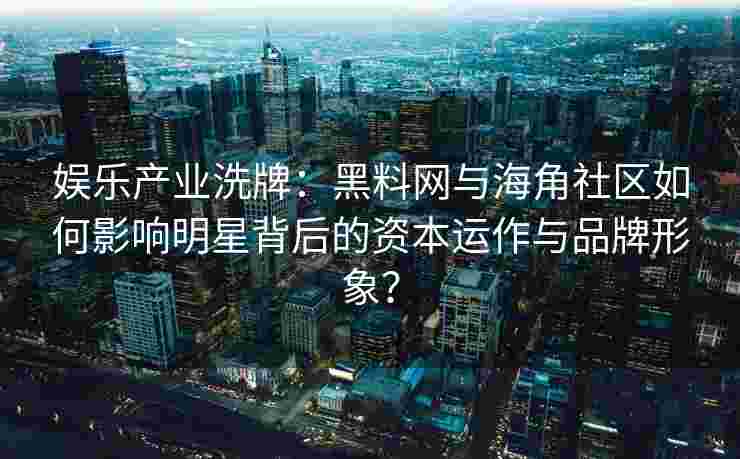 娱乐产业洗牌：黑料网与海角社区如何影响明星背后的资本运作与品牌形象？