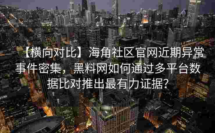 【横向对比】海角社区官网近期异常事件密集，黑料网如何通过多平台数据比对推出最有力证据？