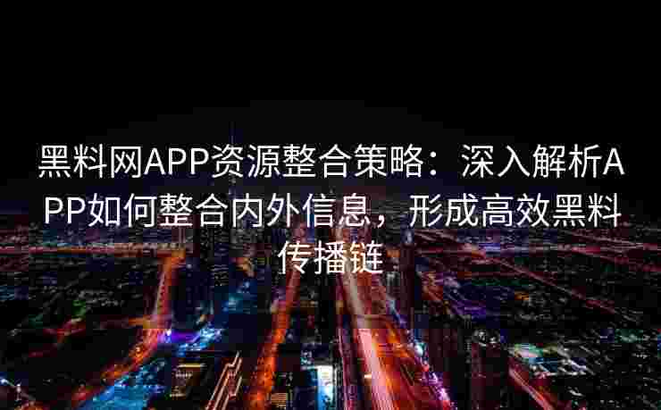黑料网APP资源整合策略：深入解析APP如何整合内外信息，形成高效黑料传播链