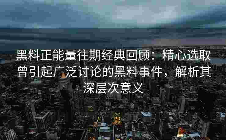 黑料正能量往期经典回顾：精心选取曾引起广泛讨论的黑料事件，解析其深层次意义