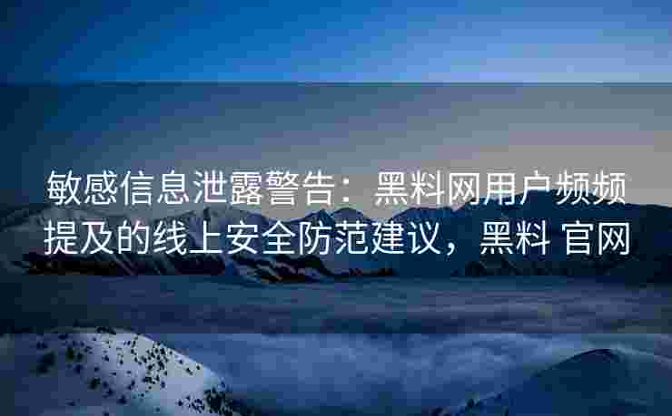 敏感信息泄露警告：黑料网用户频频提及的线上安全防范建议，黑料 官网