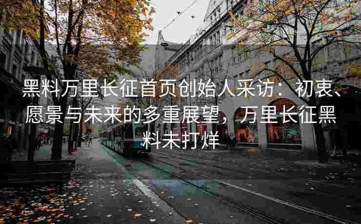 黑料万里长征首页创始人采访：初衷、愿景与未来的多重展望，万里长征黑料未打烊