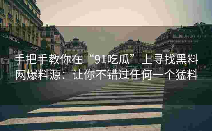 手把手教你在“91吃瓜”上寻找黑料网爆料源：让你不错过任何一个猛料