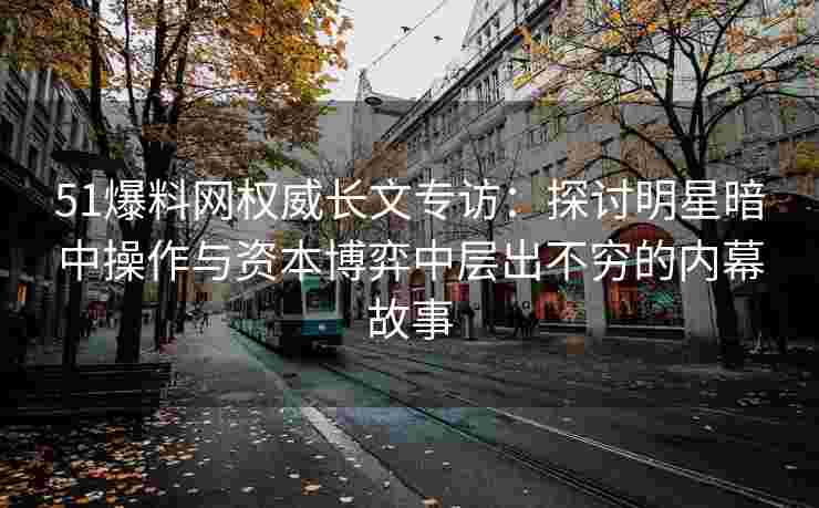 51爆料网权威长文专访：探讨明星暗中操作与资本博弈中层出不穷的内幕故事