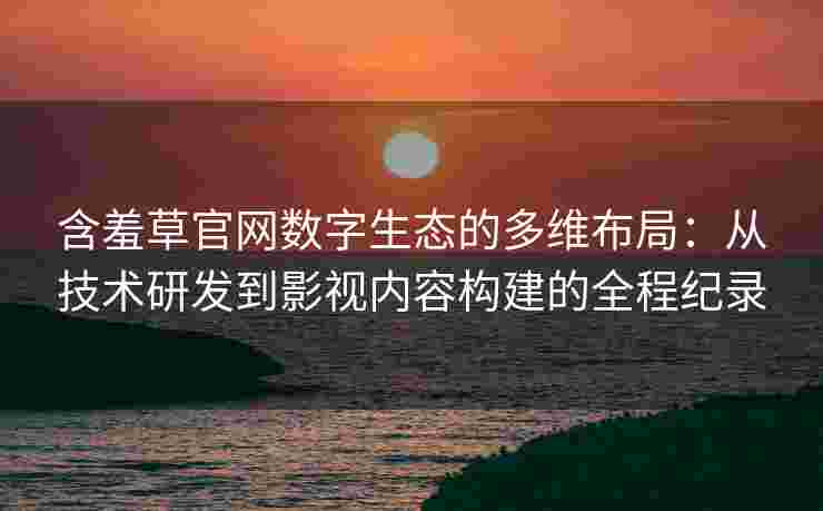 含羞草官网数字生态的多维布局：从技术研发到影视内容构建的全程纪录
