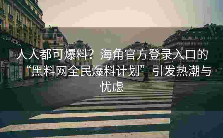 人人都可爆料？海角官方登录入口的“黑料网全民爆料计划”引发热潮与忧虑