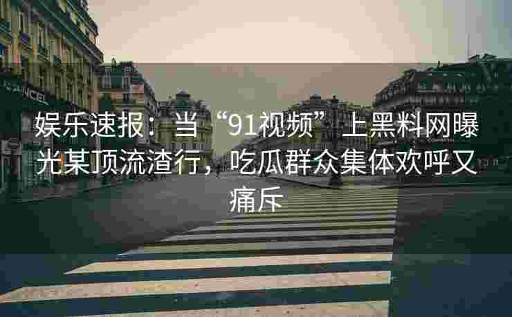 娱乐速报：当“91视频”上黑料网曝光某顶流渣行，吃瓜群众集体欢呼又痛斥