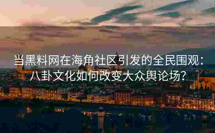当黑料网在海角社区引发的全民围观：八卦文化如何改变大众舆论场？