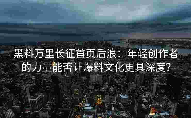 黑料万里长征首页后浪：年轻创作者的力量能否让爆料文化更具深度？