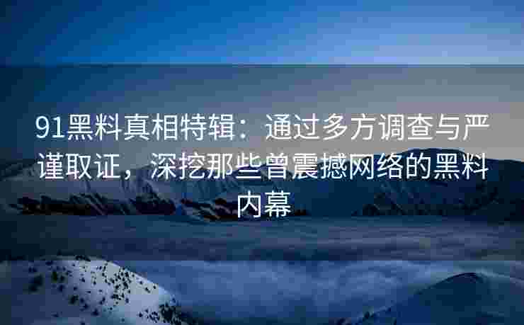 91黑料真相特辑：通过多方调查与严谨取证，深挖那些曾震撼网络的黑料内幕