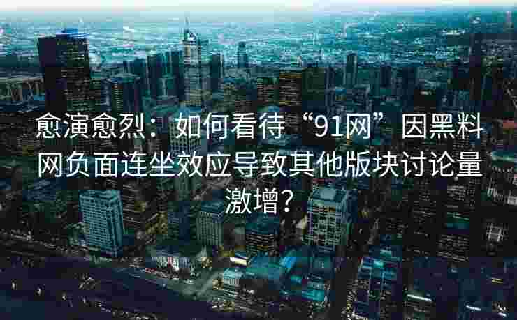 愈演愈烈：如何看待“91网”因黑料网负面连坐效应导致其他版块讨论量激增？