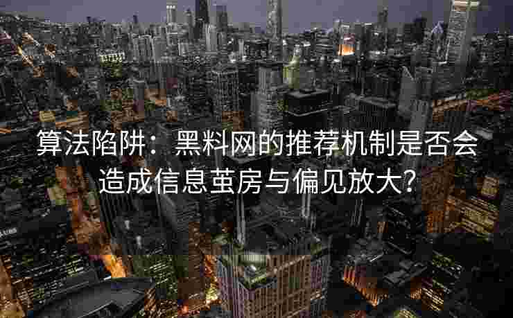 算法陷阱：黑料网的推荐机制是否会造成信息茧房与偏见放大？