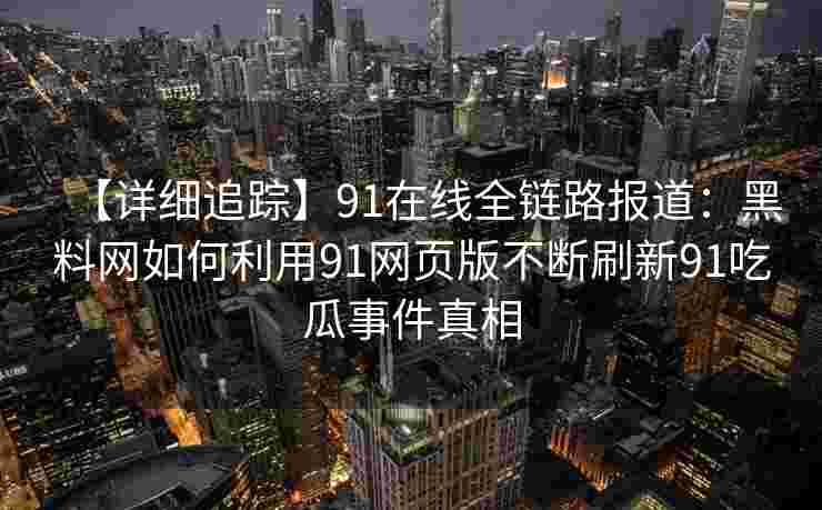 【详细追踪】91在线全链路报道：黑料网如何利用91网页版不断刷新91吃瓜事件真相
