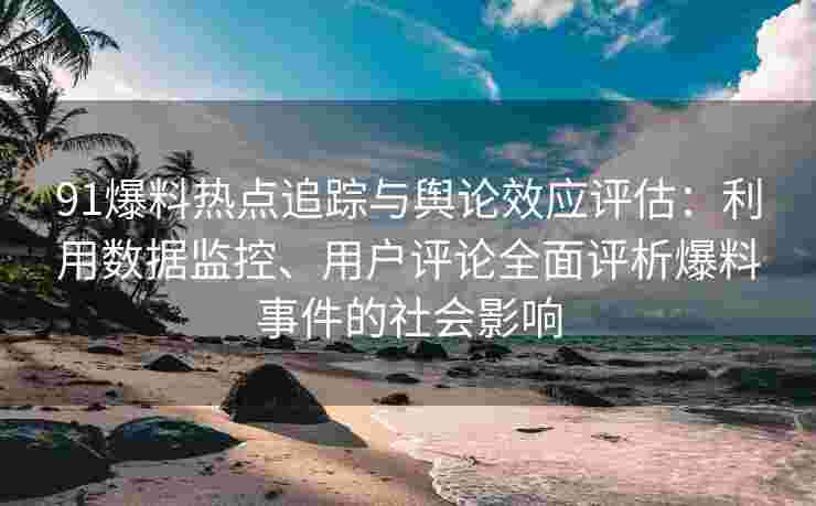 91爆料热点追踪与舆论效应评估：利用数据监控、用户评论全面评析爆料事件的社会影响