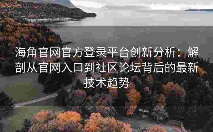 海角官网官方登录平台创新分析：解剖从官网入口到社区论坛背后的最新技术趋势