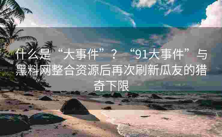 什么是“大事件”？“91大事件”与黑料网整合资源后再次刷新瓜友的猎奇下限