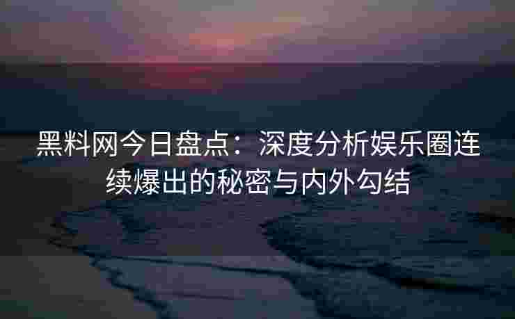 黑料网今日盘点：深度分析娱乐圈连续爆出的秘密与内外勾结