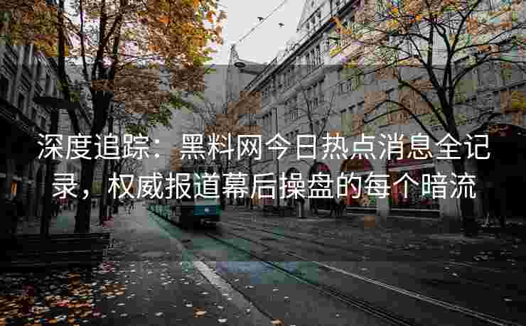深度追踪：黑料网今日热点消息全记录，权威报道幕后操盘的每个暗流