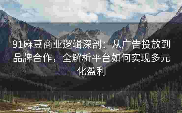 91麻豆商业逻辑深剖：从广告投放到品牌合作，全解析平台如何实现多元化盈利