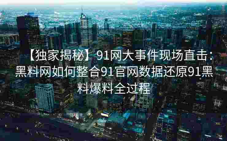 【独家揭秘】91网大事件现场直击：黑料网如何整合91官网数据还原91黑料爆料全过程