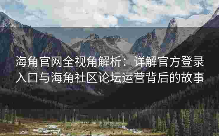 海角官网全视角解析：详解官方登录入口与海角社区论坛运营背后的故事