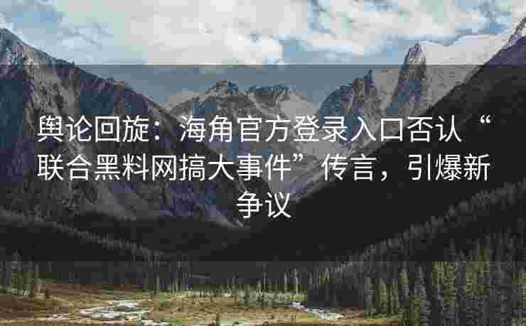 舆论回旋：海角官方登录入口否认“联合黑料网搞大事件”传言，引爆新争议