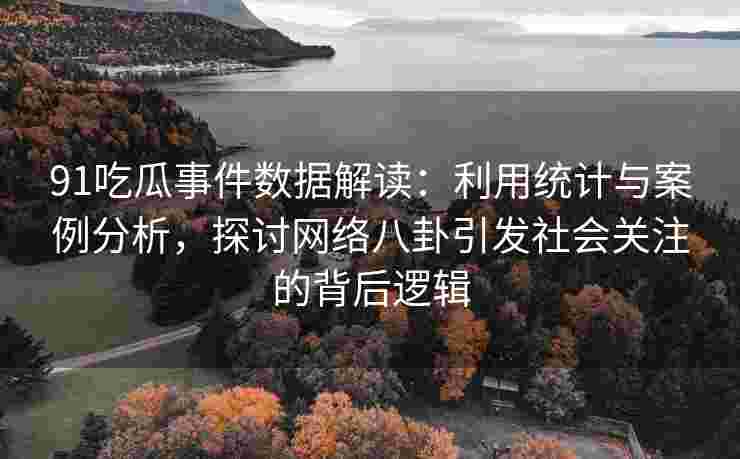 91吃瓜事件数据解读：利用统计与案例分析，探讨网络八卦引发社会关注的背后逻辑