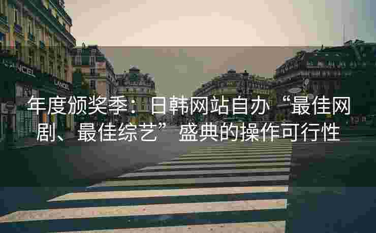 年度颁奖季：日韩网站自办“最佳网剧、最佳综艺”盛典的操作可行性
