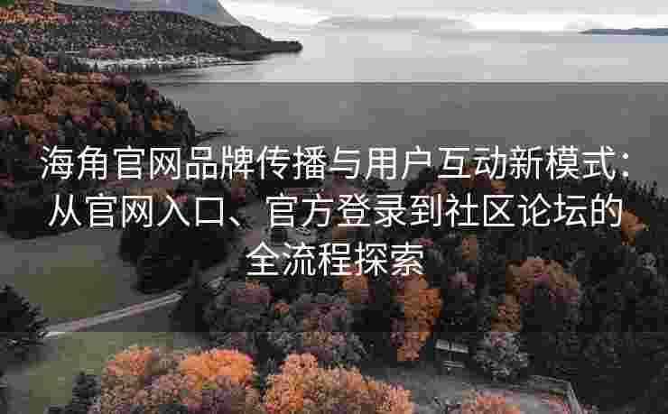 海角官网品牌传播与用户互动新模式：从官网入口、官方登录到社区论坛的全流程探索