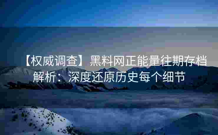 【权威调查】黑料网正能量往期存档解析：深度还原历史每个细节