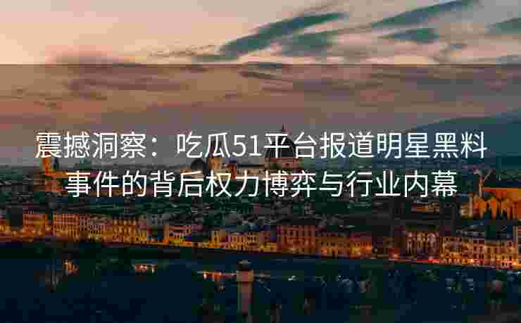 震撼洞察：吃瓜51平台报道明星黑料事件的背后权力博弈与行业内幕