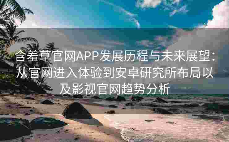 含羞草官网APP发展历程与未来展望：从官网进入体验到安卓研究所布局以及影视官网趋势分析