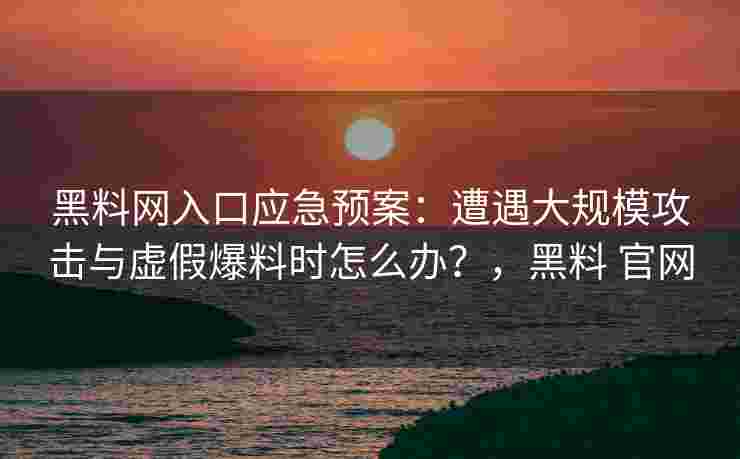 黑料网入口应急预案：遭遇大规模攻击与虚假爆料时怎么办？，黑料 官网