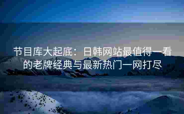 节目库大起底：日韩网站最值得一看的老牌经典与最新热门一网打尽
