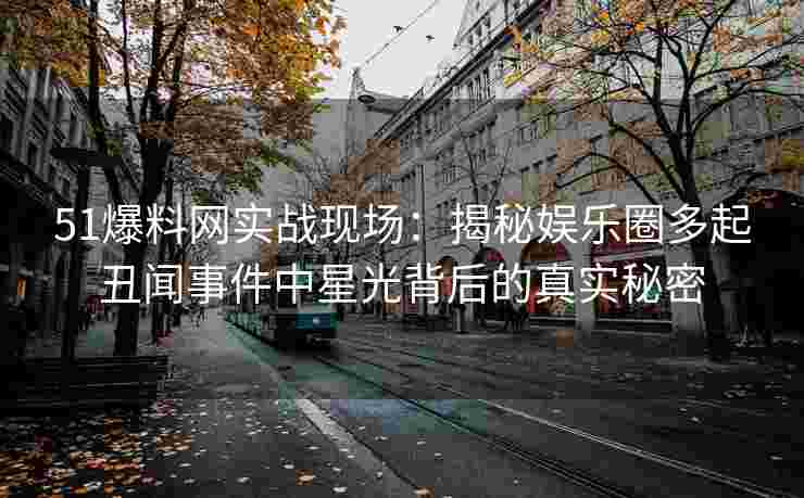 51爆料网实战现场：揭秘娱乐圈多起丑闻事件中星光背后的真实秘密