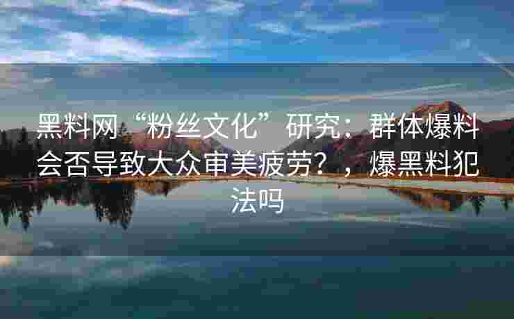 黑料网“粉丝文化”研究：群体爆料会否导致大众审美疲劳？，爆黑料犯法吗