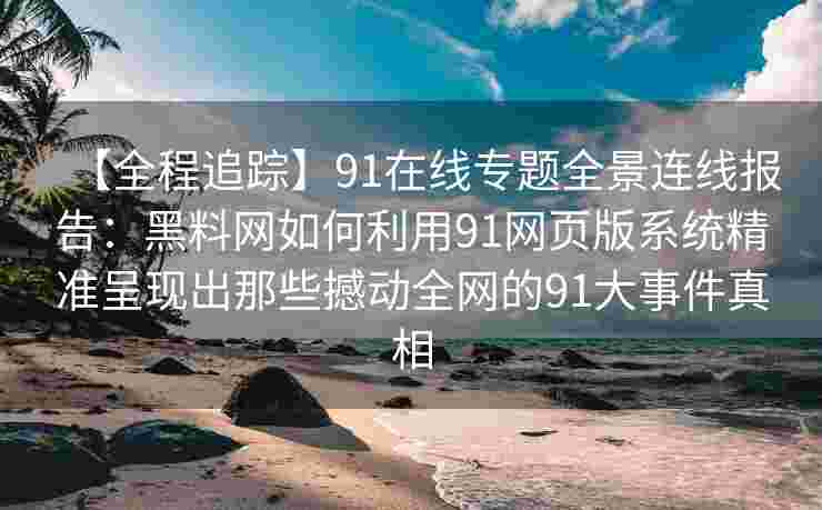 【全程追踪】91在线专题全景连线报告：黑料网如何利用91网页版系统精准呈现出那些撼动全网的91大事件真相