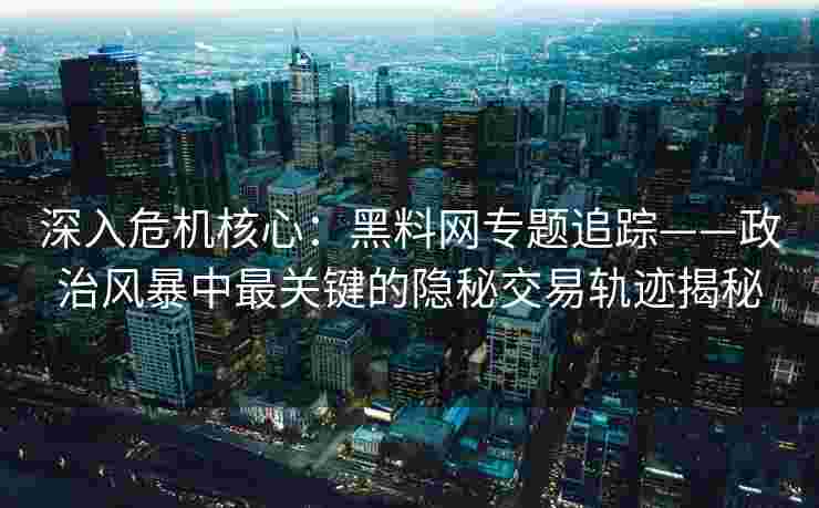 深入危机核心：黑料网专题追踪——政治风暴中最关键的隐秘交易轨迹揭秘