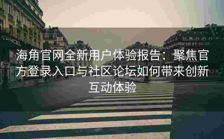 海角官网全新用户体验报告：聚焦官方登录入口与社区论坛如何带来创新互动体验